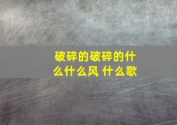 破碎的破碎的什么什么风 什么歌